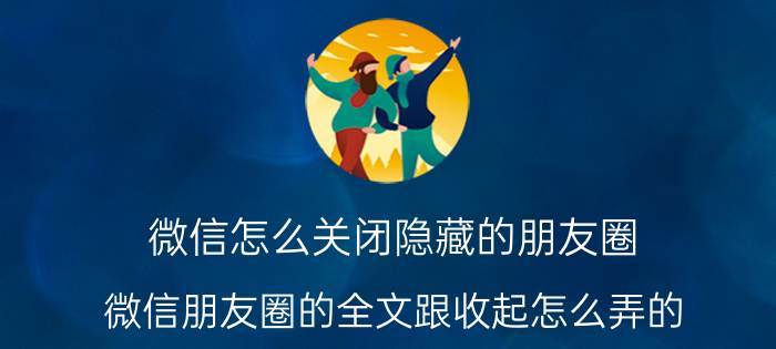 微信怎么关闭隐藏的朋友圈 微信朋友圈的全文跟收起怎么弄的？